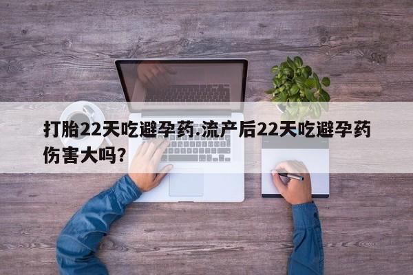 卖打胎药的微信打胎22天吃避孕药.流产后22天吃避孕药伤害大吗？