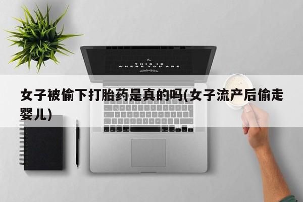 卖打胎药的微信女子被偷下打胎药是真的吗(女子流产后偷走婴儿)