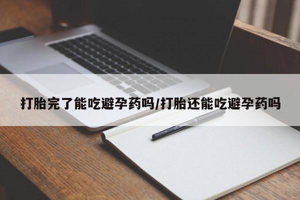卖打胎药的微信打胎完了能吃避孕药吗/打胎还能吃避孕药吗