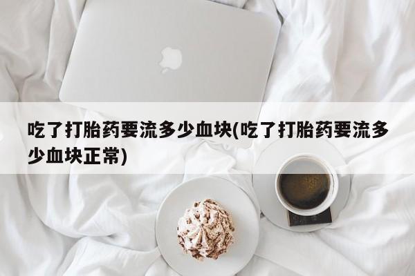 卖打胎药的微信吃了打胎药要流多少血块(吃了打胎药要流多少血块正常)