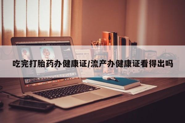 卖打胎药的微信吃完打胎药办健康证/流产办健康证看得出吗