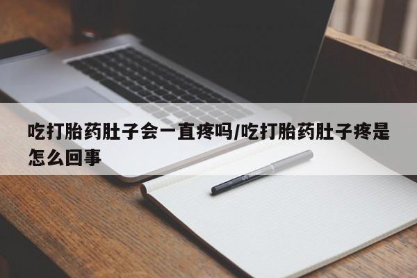 卖打胎药的微信吃打胎药肚子会一直疼吗/吃打胎药肚子疼是怎么回事