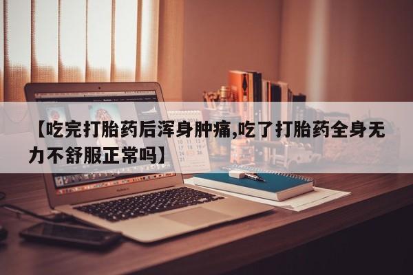卖打胎药的微信【吃完打胎药后浑身肿痛,吃了打胎药全身无力不舒服正常吗】