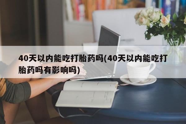 卖打胎药的微信40天以内能吃打胎药吗(40天以内能吃打胎药吗有影响吗)