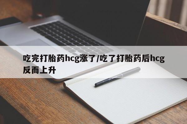 卖打胎药的微信吃完打胎药hcg涨了/吃了打胎药后hcg反而上升