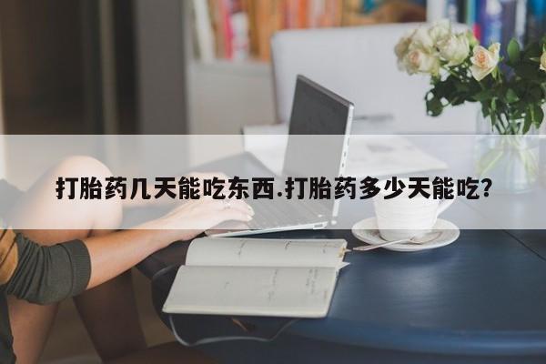 卖打胎药的微信打胎药几天能吃东西.打胎药多少天能吃？