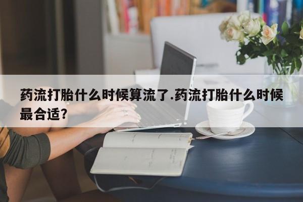 卖打胎药的微信药流打胎什么时候算流了.药流打胎什么时候最合适？