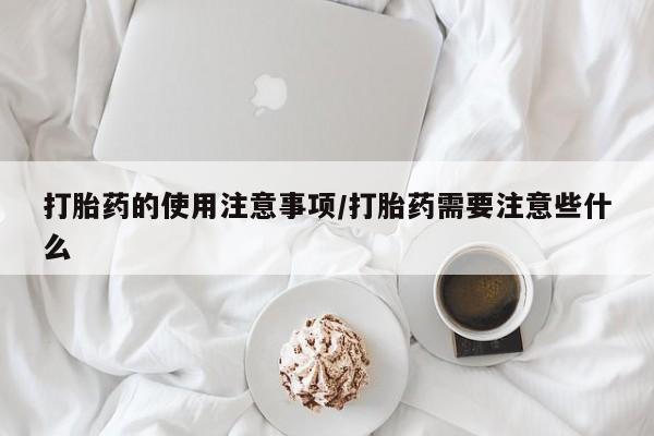 卖打胎药的微信打胎药的使用注意事项/打胎药需要注意些什么