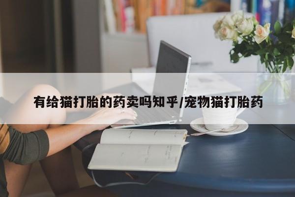 卖打胎药的微信有给猫打胎的药卖吗知乎/宠物猫打胎药