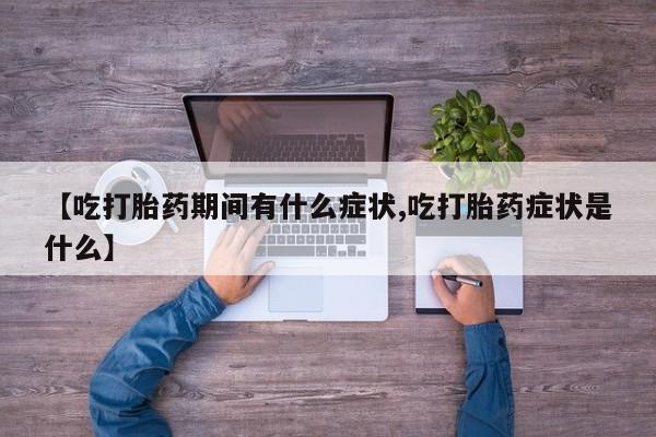 卖打胎药的微信【吃打胎药期间有什么症状,吃打胎药症状是什么】