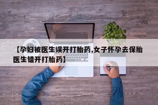 卖打胎药的微信【孕妇被医生误开打胎药,女子怀孕去保胎 医生错开打胎药】