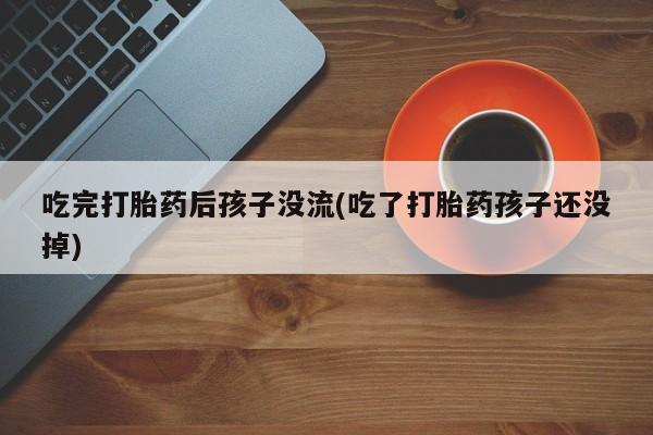 卖打胎药的微信吃完打胎药后孩子没流(吃了打胎药孩子还没掉)