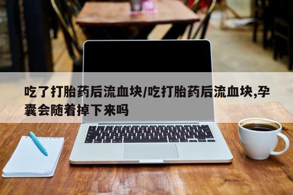 卖打胎药的微信吃了打胎药后流血块/吃打胎药后流血块,孕囊会随着掉下来吗