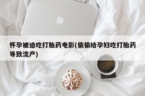 卖打胎药的微信怀孕被迫吃打胎药电影(偷偷给孕妇吃打胎药导致流产)