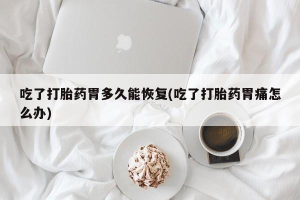 卖打胎药的微信吃了打胎药胃多久能恢复(吃了打胎药胃痛怎么办)