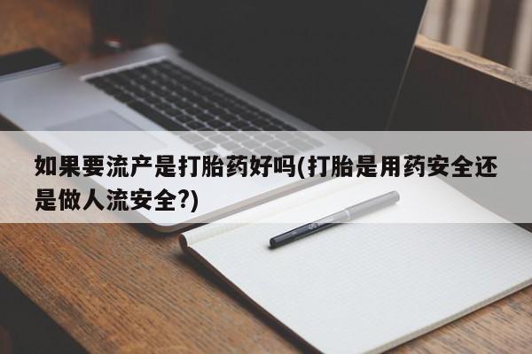卖打胎药的微信如果要流产是打胎药好吗(打胎是用药安全还是做人流安全?)