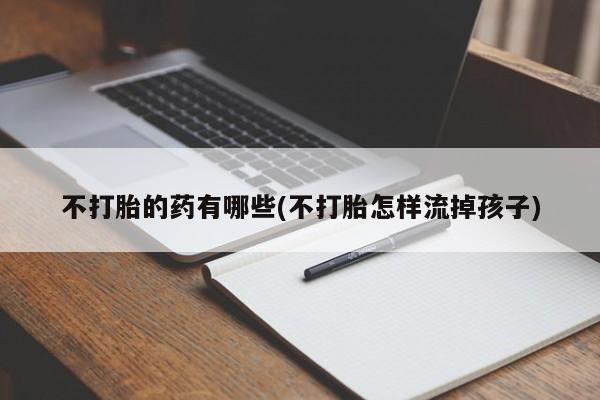 卖打胎药的微信不打胎的药有哪些(不打胎怎样流掉孩子)