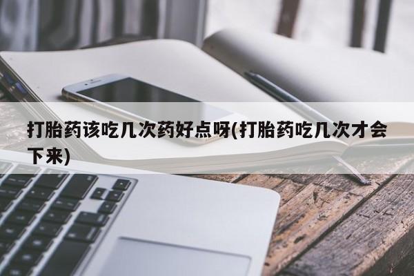 卖打胎药的微信打胎药该吃几次药好点呀(打胎药吃几次才会下来)