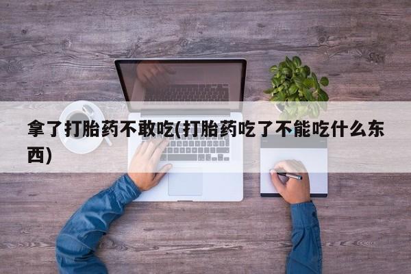 卖打胎药的微信拿了打胎药不敢吃(打胎药吃了不能吃什么东西)