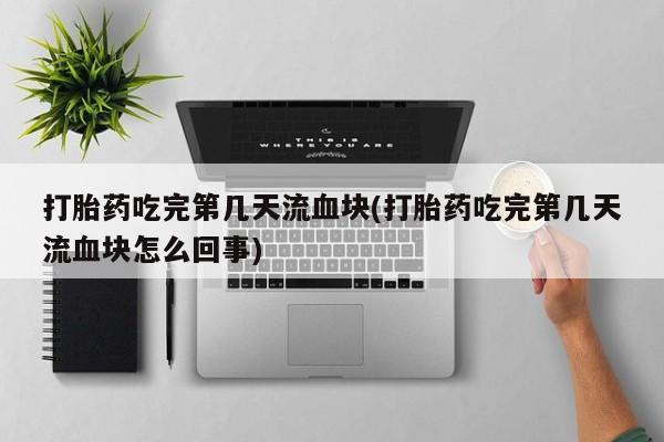 卖打胎药的微信打胎药吃完第几天流血块(打胎药吃完第几天流血块怎么回事)