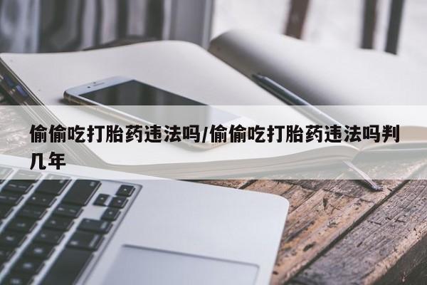 卖打胎药的微信偷偷吃打胎药违法吗/偷偷吃打胎药违法吗判几年