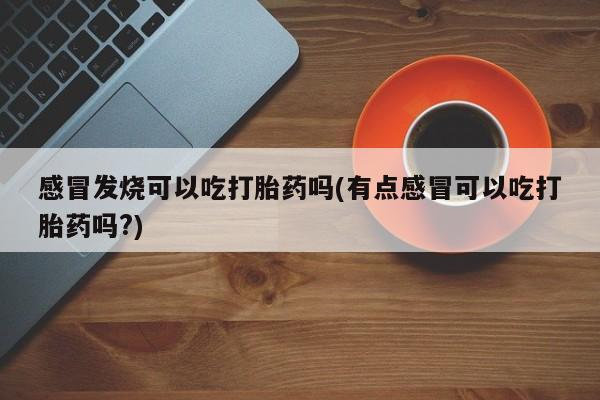 卖打胎药的微信感冒发烧可以吃打胎药吗(有点感冒可以吃打胎药吗?)