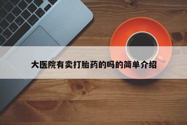 卖打胎药的微信大医院有卖打胎药的吗的简单介绍