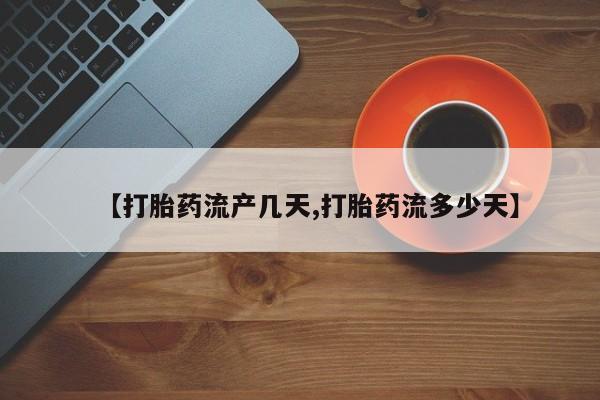 卖打胎药的微信【打胎药流产几天,打胎药流多少天】