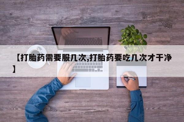 卖打胎药的微信【打胎药需要服几次,打胎药要吃几次才干净】