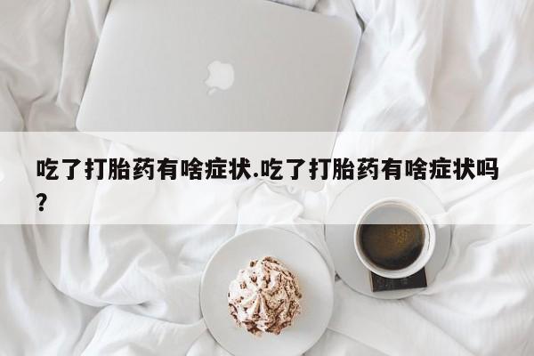 卖打胎药的微信吃了打胎药有啥症状.吃了打胎药有啥症状吗？