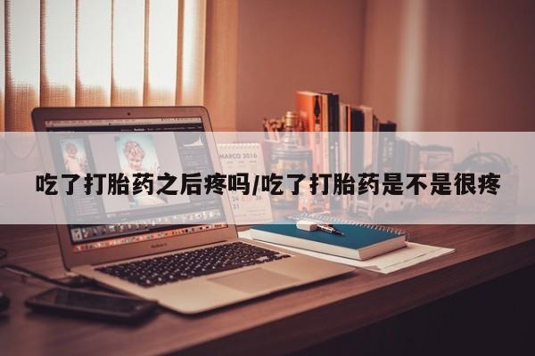 卖打胎药的微信吃了打胎药之后疼吗/吃了打胎药是不是很疼