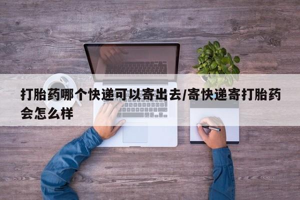 卖打胎药的微信打胎药哪个快递可以寄出去/寄快递寄打胎药会怎么样