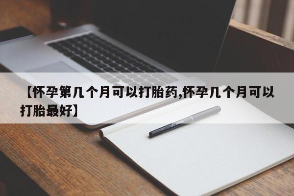 卖打胎药的微信【怀孕第几个月可以打胎药,怀孕几个月可以打胎最好】