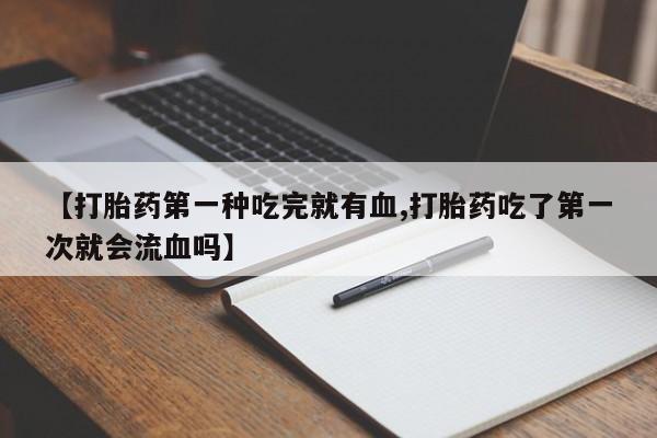 卖打胎药的微信【打胎药第一种吃完就有血,打胎药吃了第一次就会流血吗】