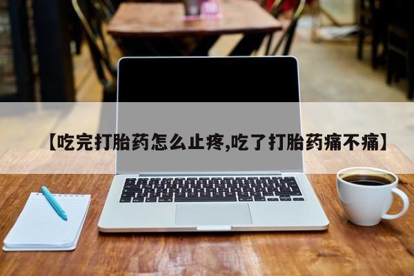 卖打胎药的微信【吃完打胎药怎么止疼,吃了打胎药痛不痛】