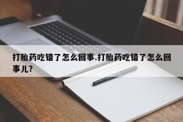 卖打胎药的微信打胎药吃错了怎么回事.打胎药吃错了怎么回事儿？