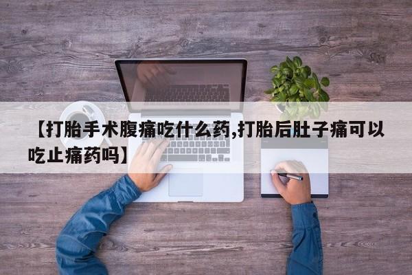 卖打胎药的微信【打胎手术腹痛吃什么药,打胎后肚子痛可以吃止痛药吗】