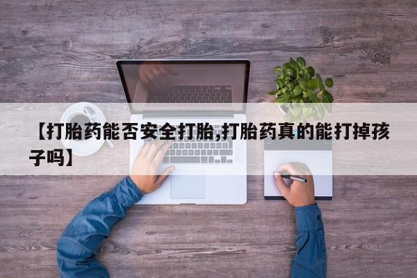 卖打胎药的微信【打胎药能否安全打胎,打胎药真的能打掉孩子吗】