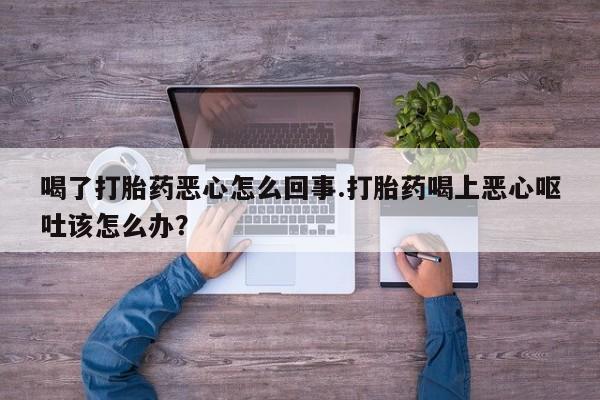 卖打胎药的微信喝了打胎药恶心怎么回事.打胎药喝上恶心呕吐该怎么办？