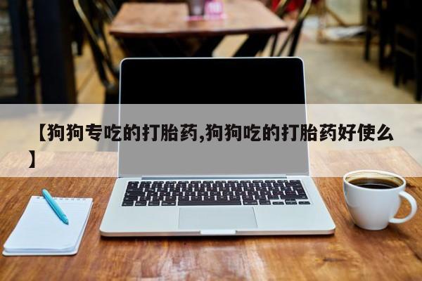 卖打胎药的微信【狗狗专吃的打胎药,狗狗吃的打胎药好使么】