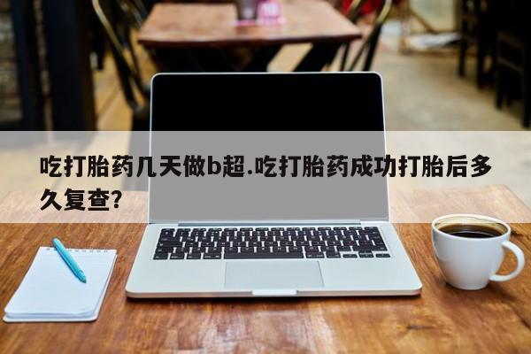卖打胎药的微信吃打胎药几天做b超.吃打胎药成功打胎后多久复查？
