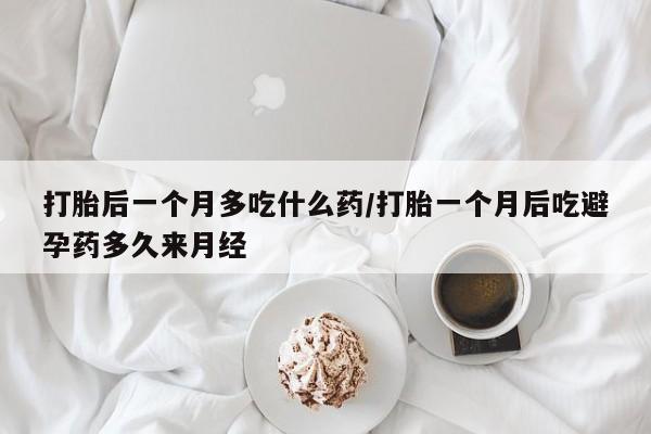 卖打胎药的微信打胎后一个月多吃什么药/打胎一个月后吃避孕药多久来月经