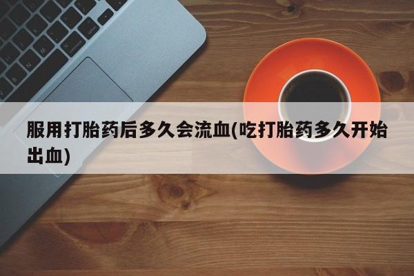 卖打胎药的微信服用打胎药后多久会流血(吃打胎药多久开始出血)