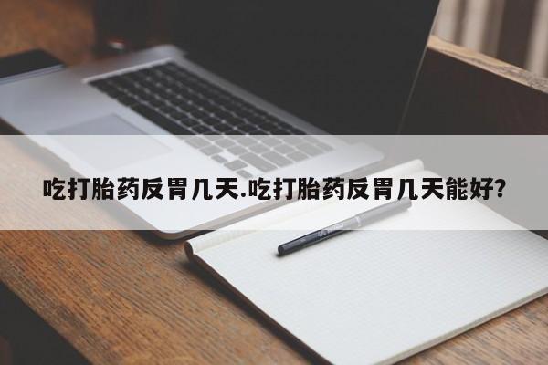 卖打胎药的微信吃打胎药反胃几天.吃打胎药反胃几天能好？