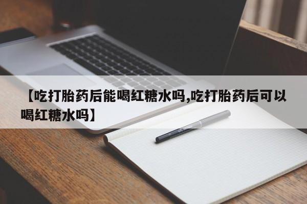 卖打胎药的微信【吃打胎药后能喝红糖水吗,吃打胎药后可以喝红糖水吗】