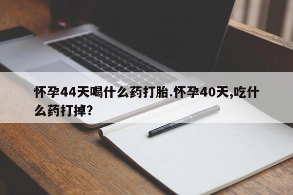 卖打胎药的微信怀孕44天喝什么药打胎.怀孕40天,吃什么药打掉？