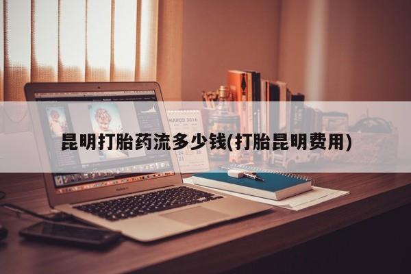 卖打胎药的微信昆明打胎药流多少钱(打胎昆明费用)