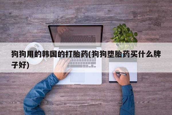 卖打胎药的微信狗狗用的韩国的打胎药(狗狗堕胎药买什么牌子好)