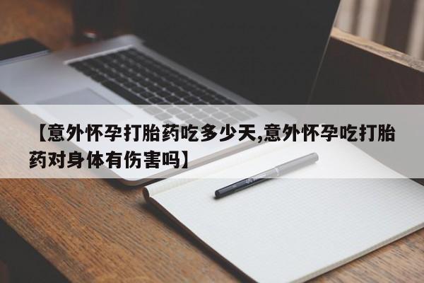 卖打胎药的微信【意外怀孕打胎药吃多少天,意外怀孕吃打胎药对身体有伤害吗】