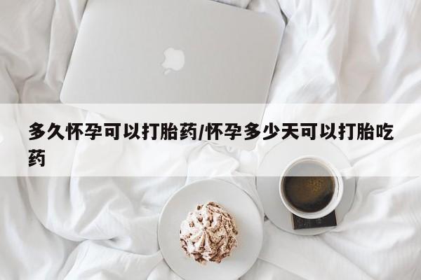 卖打胎药的微信多久怀孕可以打胎药/怀孕多少天可以打胎吃药